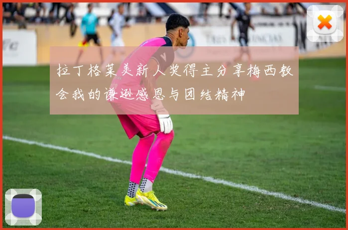 拉丁格莱美新人奖得主分享梅西教会我的谦逊感恩与团结精神