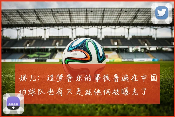 娟儿：追梦普尔的事很普遍在中国的球队也有只是就他俩被曝光了