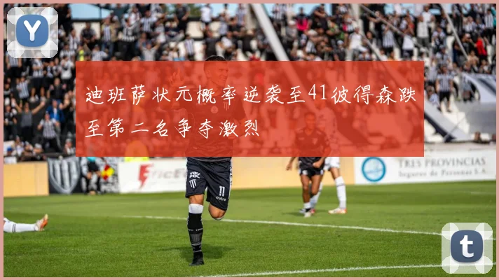 迪班萨状元概率逆袭至41彼得森跌至第二名争夺激烈