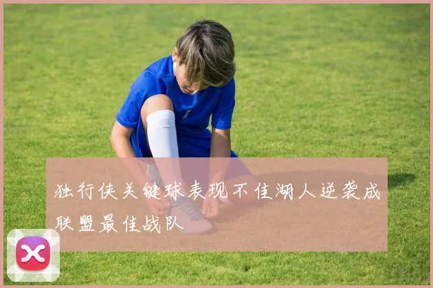 独行侠关键球表现不佳湖人逆袭成联盟最佳战队