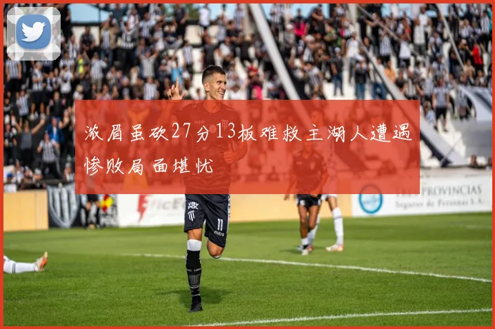 浓眉虽砍27分13板难救主湖人遭遇惨败局面堪忧