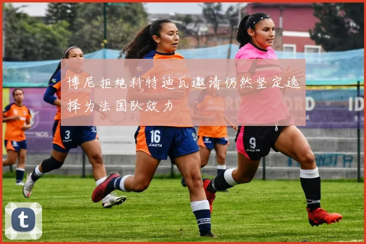 博尼拒绝科特迪瓦邀请仍然坚定选择为法国队效力