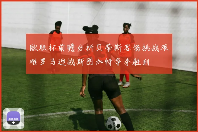 欧联杯前瞻分析贝蒂斯客场挑战艰难罗马迎战斯图加特争夺胜利