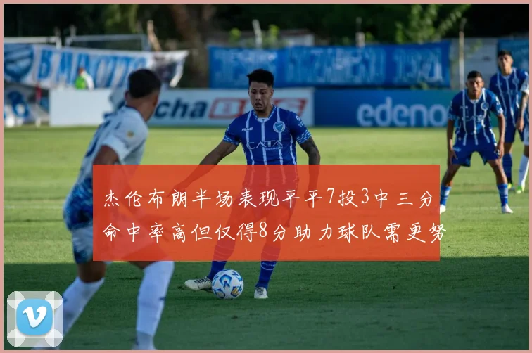杰伦布朗半场表现平平7投3中三分命中率高但仅得8分助力球队需更努力