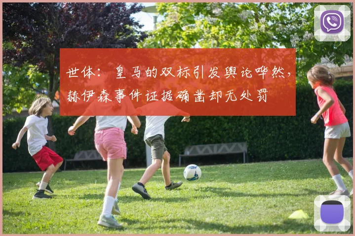 世体：皇马的双标引发舆论哗然，赫伊森事件证据确凿却无处罚