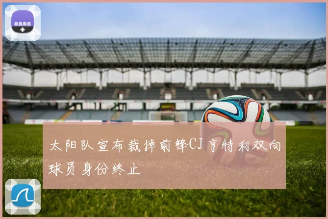 太阳队宣布裁掉前锋CJ亨特利双向球员身份终止