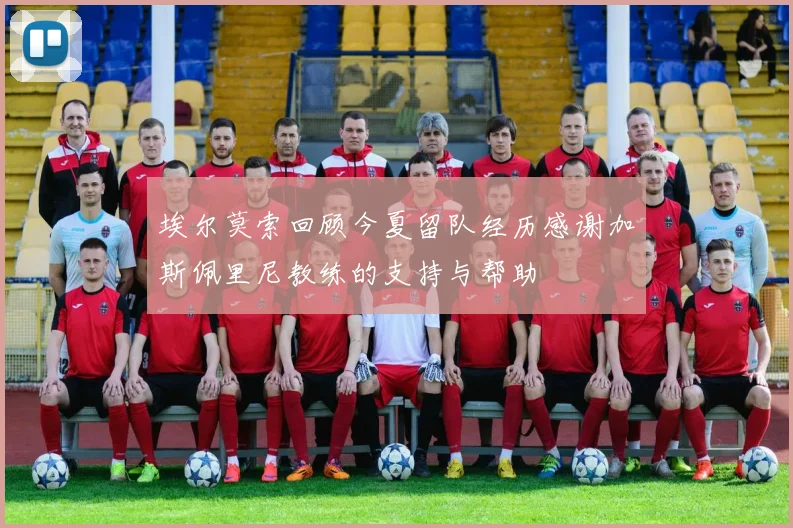 埃尔莫索回顾今夏留队经历感谢加斯佩里尼教练的支持与帮助