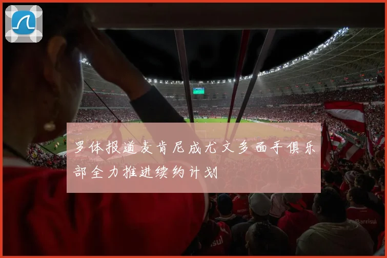 罗体报道麦肯尼成尤文多面手俱乐部全力推进续约计划