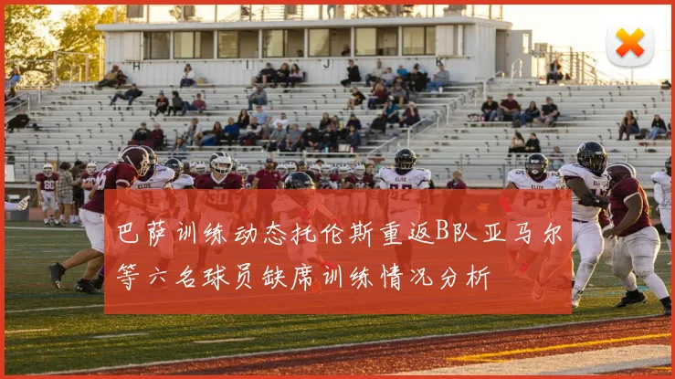 巴萨训练动态托伦斯重返B队亚马尔等六名球员缺席训练情况分析