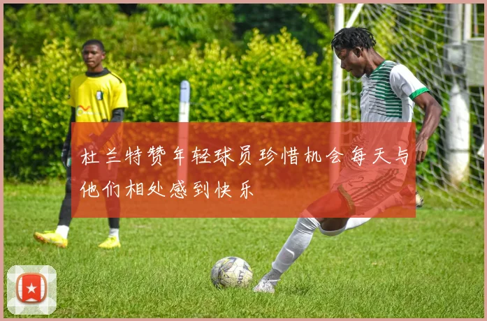 杜兰特赞年轻球员珍惜机会每天与他们相处感到快乐