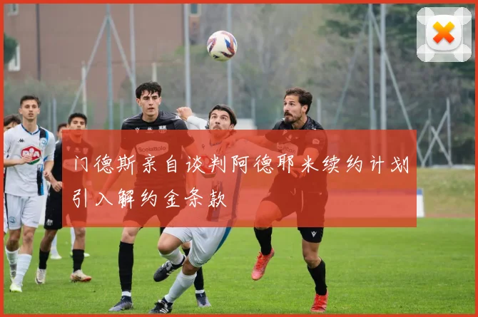 门德斯亲自谈判阿德耶米续约计划引入解约金条款