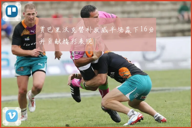 贾巴里沃克替补发威半场轰下16分并贡献精彩表现