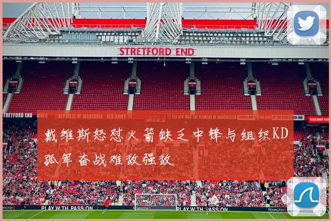 戴维斯怒怼火箭缺乏中锋与组织KD孤军奋战难敌强敌