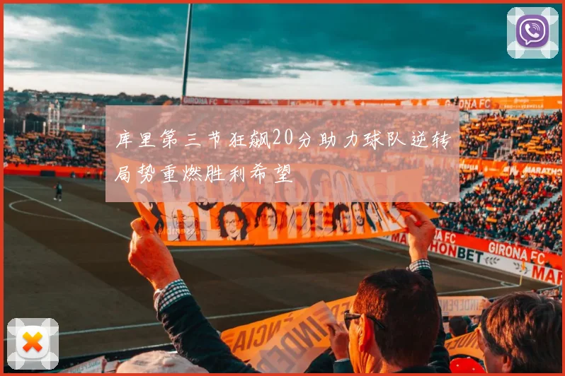 库里第三节狂飙20分助力球队逆转局势重燃胜利希望
