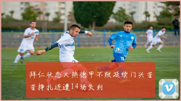 拜仁状态火热德甲不败延续门兴苦苦挣扎连遭14场失利