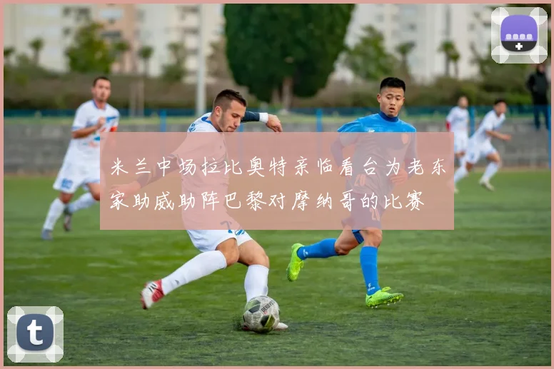 米兰中场拉比奥特亲临看台为老东家助威助阵巴黎对摩纳哥的比赛