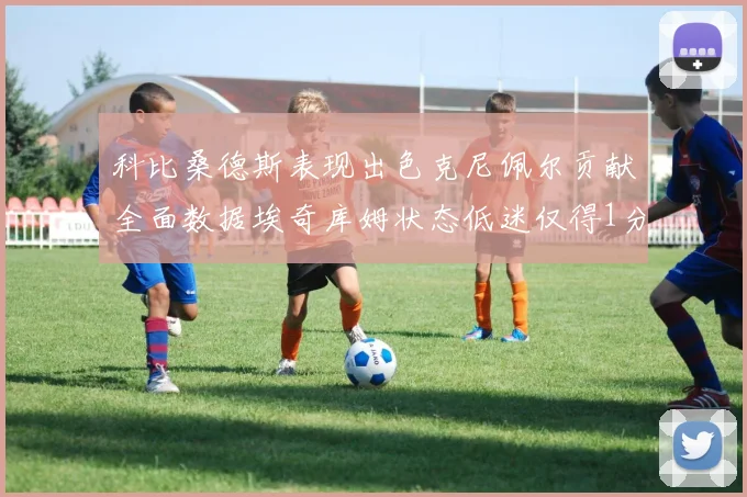 科比桑德斯表现出色克尼佩尔贡献全面数据埃奇库姆状态低迷仅得1分