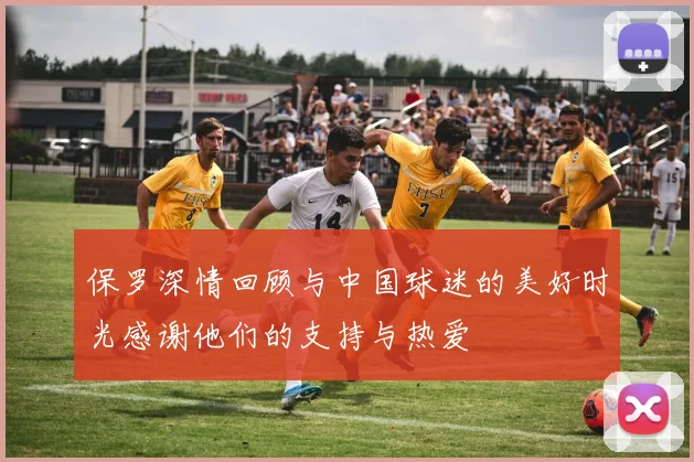 保罗深情回顾与中国球迷的美好时光感谢他们的支持与热爱