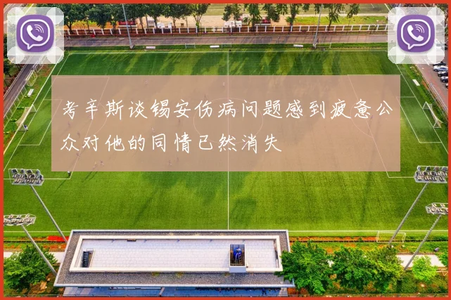 考辛斯谈锡安伤病问题感到疲惫公众对他的同情已然消失