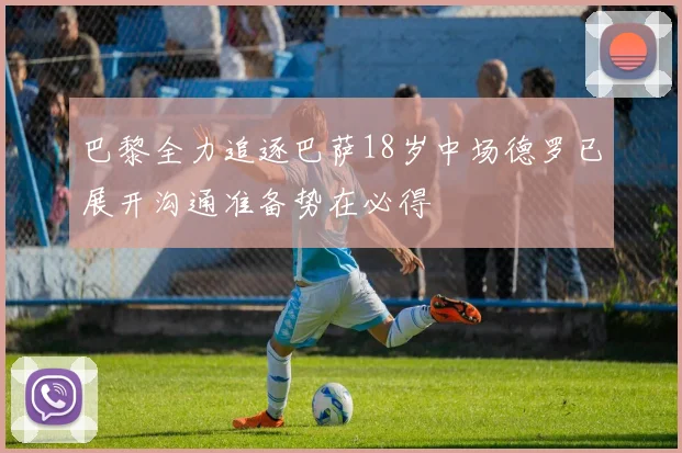 巴黎全力追逐巴萨18岁中场德罗已展开沟通准备势在必得