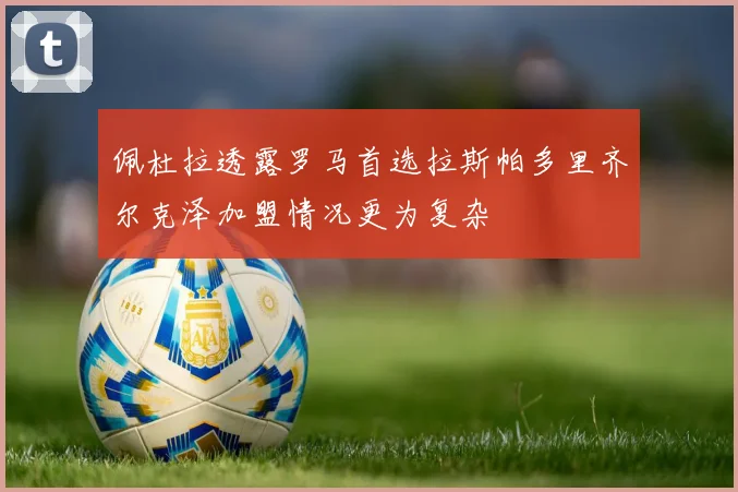 佩杜拉透露罗马首选拉斯帕多里齐尔克泽加盟情况更为复杂