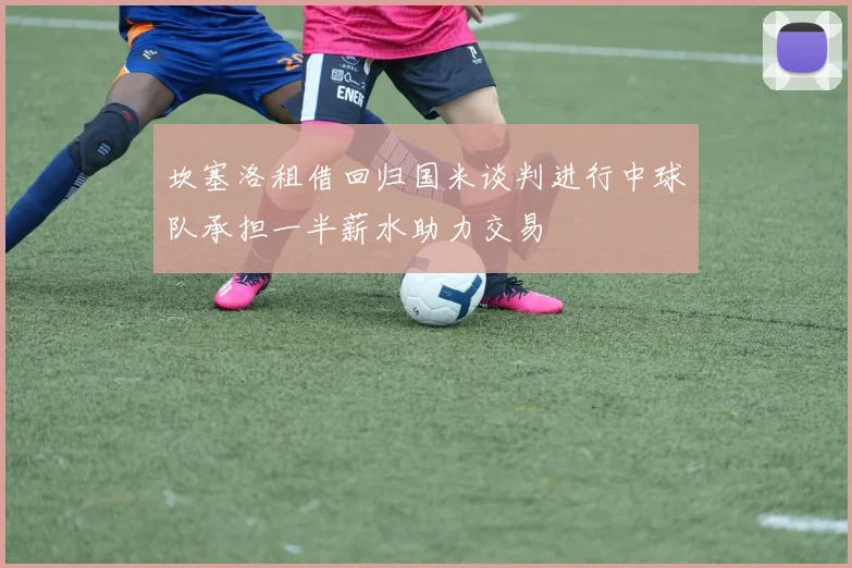坎塞洛租借回归国米谈判进行中球队承担一半薪水助力交易