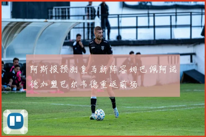 阿斯报预测皇马新阵容姆巴佩阿诺德加盟巴尔韦德重返前场