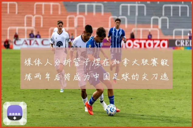 媒体人分析管子煜在加拿大联赛锻炼两年后将成为中国足球的尖刀选手