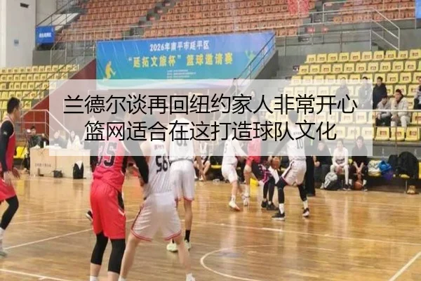 兰德尔谈再回纽约家人非常开心 篮网适合在这打造球队文化 | ManBetX