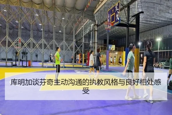 库明加谈芬奇主动沟通的执教风格与良好相处感受 | ManBetX